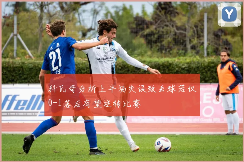 科瓦奇分析上半场失误致丢球若仅0-1落后有望逆转比赛