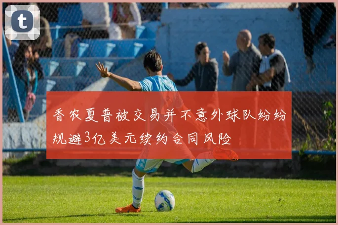 香农夏普被交易并不意外球队纷纷规避3亿美元续约合同风险