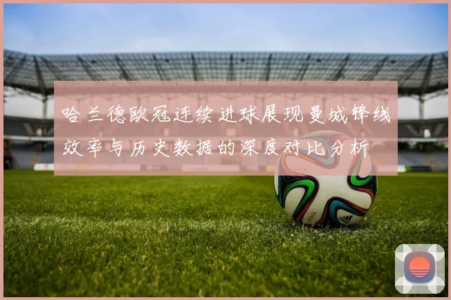 哈兰德欧冠连续进球展现曼城锋线效率与历史数据的深度对比分析