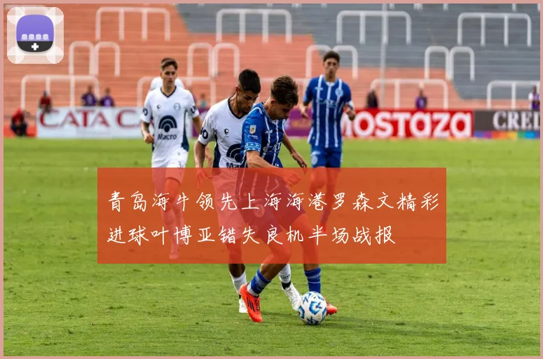 青岛海牛领先上海海港罗森文精彩进球叶博亚错失良机半场战报