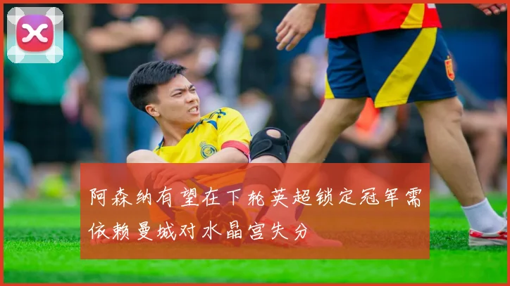 阿森纳有望在下轮英超锁定冠军需依赖曼城对水晶宫失分