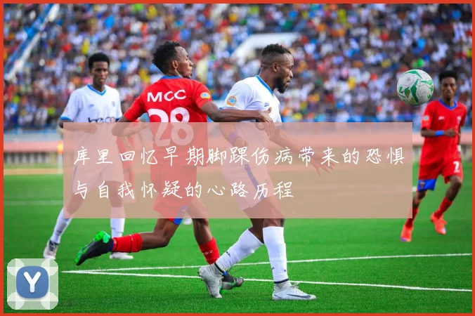 库里回忆早期脚踝伤病带来的恐惧与自我怀疑的心路历程