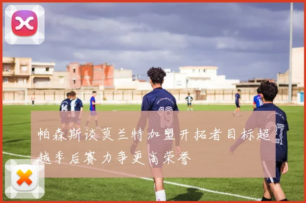 帕森斯谈莫兰特加盟开拓者目标超越季后赛力争更高荣誉