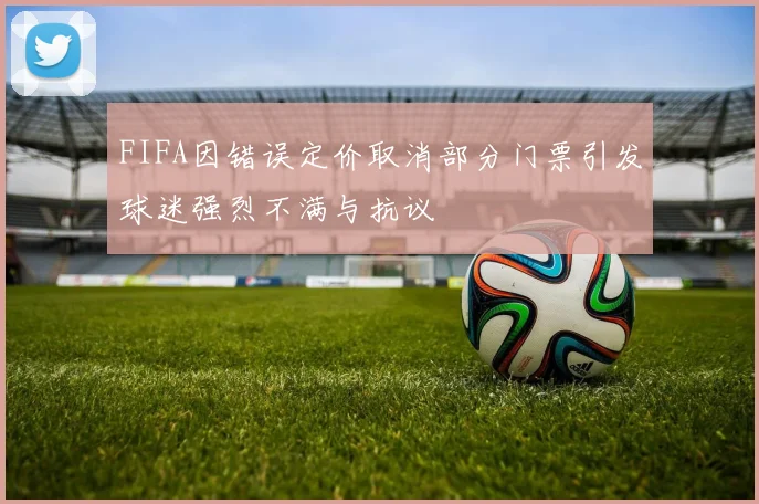 FIFA因错误定价取消部分门票引发球迷强烈不满与抗议