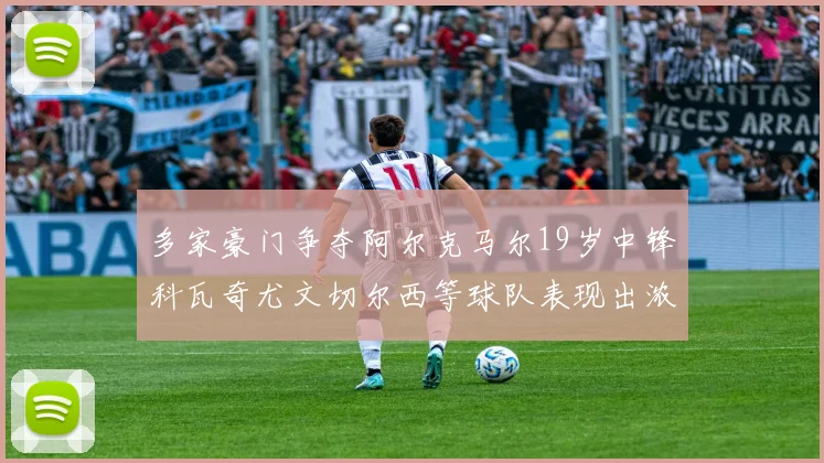 多家豪门争夺阿尔克马尔19岁中锋科瓦奇尤文切尔西等球队表现出浓厚兴趣