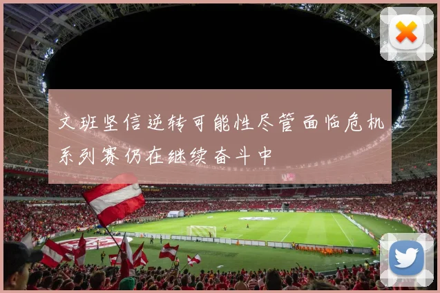 文班坚信逆转可能性尽管面临危机系列赛仍在继续奋斗中