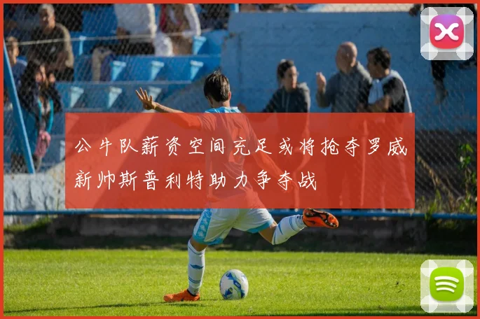 公牛队薪资空间充足或将抢夺罗威新帅斯普利特助力争夺战
