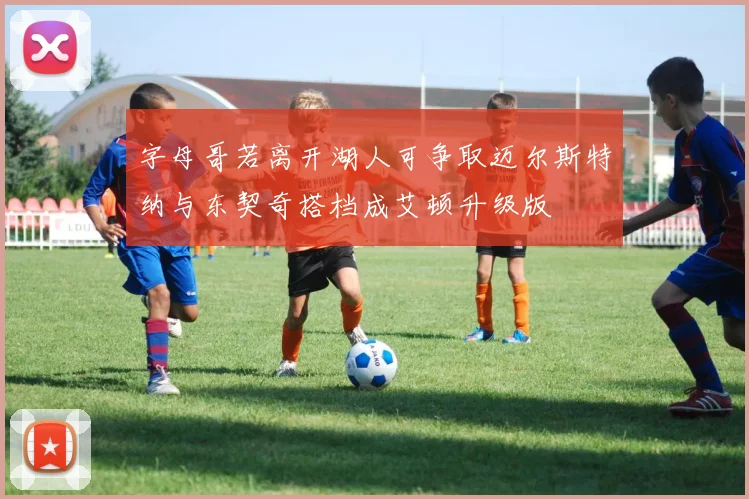 字母哥若离开湖人可争取迈尔斯特纳与东契奇搭档成艾顿升级版