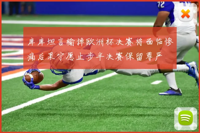 库库坦言输掉欧洲杯决赛将面临惨痛后果宁愿止步半决赛保留尊严