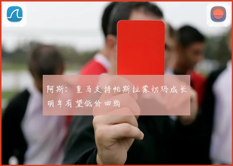 阿斯:皇马支持帕斯拉蒙切玛成长明年有望低价回购