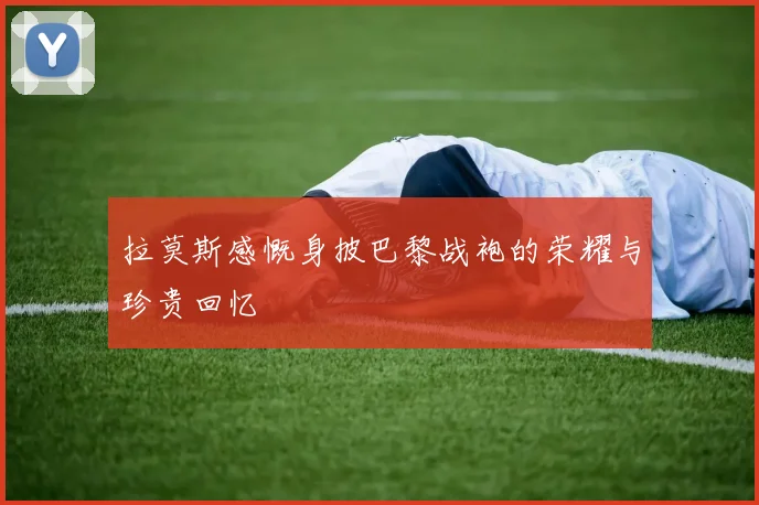 拉莫斯感慨身披巴黎战袍的荣耀与珍贵回忆