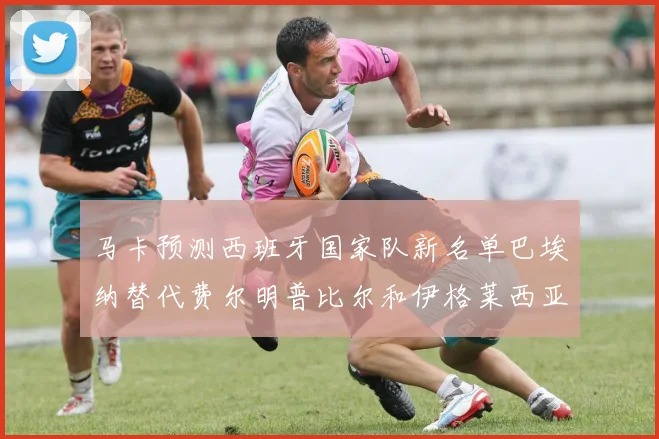 马卡预测西班牙国家队新名单巴埃纳替代费尔明普比尔和伊格莱西亚斯入选