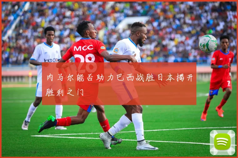 内马尔能否助力巴西战胜日本揭开胜利之门