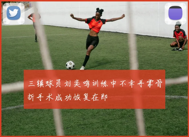三镇球员刘奕鸣训练中不幸手掌骨折手术成功恢复在即