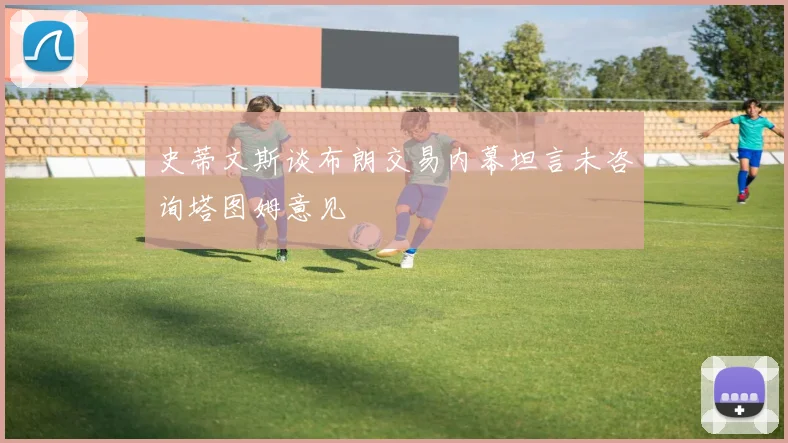 史蒂文斯谈布朗交易内幕坦言未咨询塔图姆意见