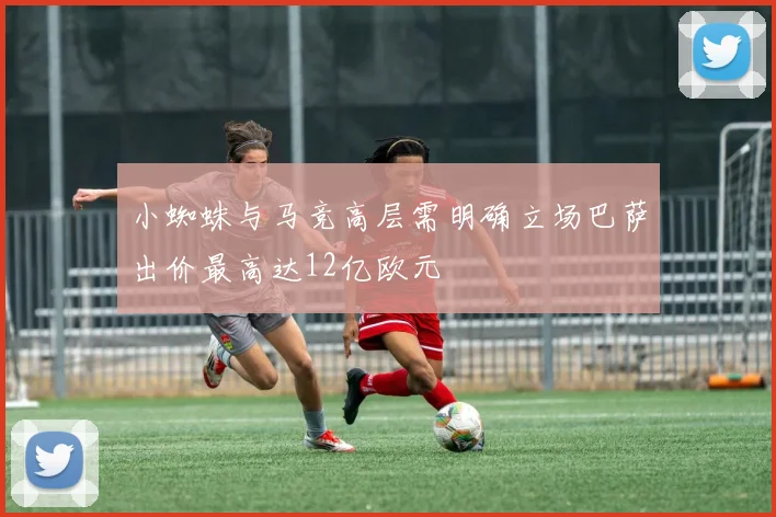 小蜘蛛与马竞高层需明确立场巴萨出价最高达12亿欧元