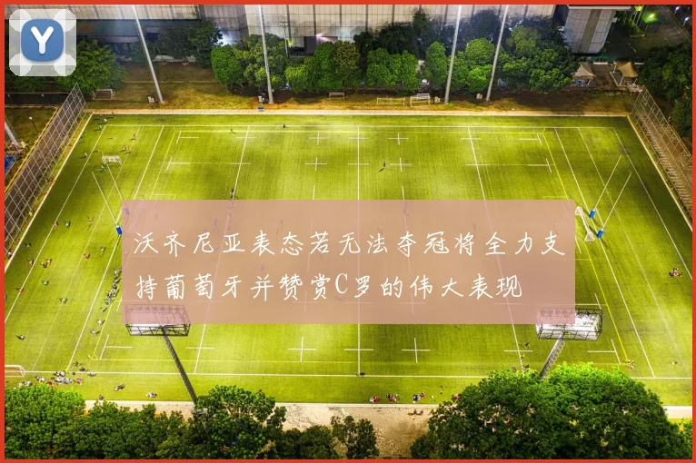 沃齐尼亚表态若无法夺冠将全力支持葡萄牙并赞赏C罗的伟大表现