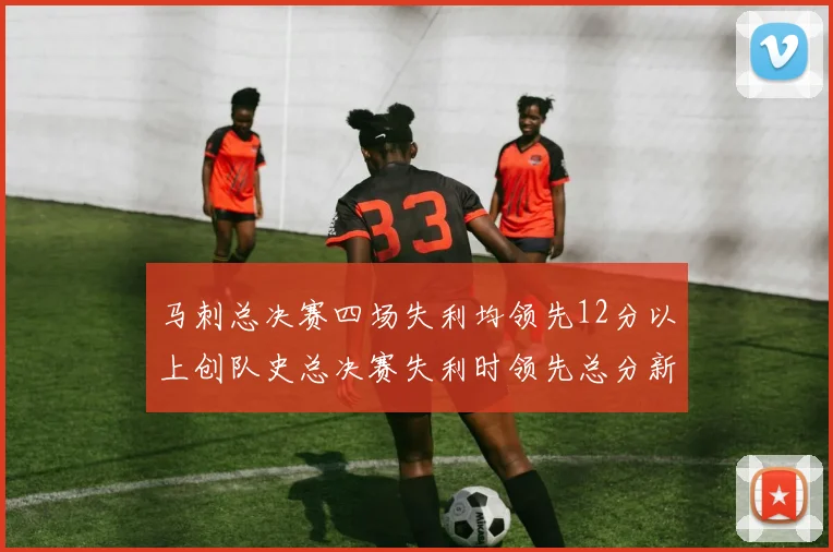 马刺总决赛四场失利均领先12分以上创队史总决赛失利时领先总分新纪录