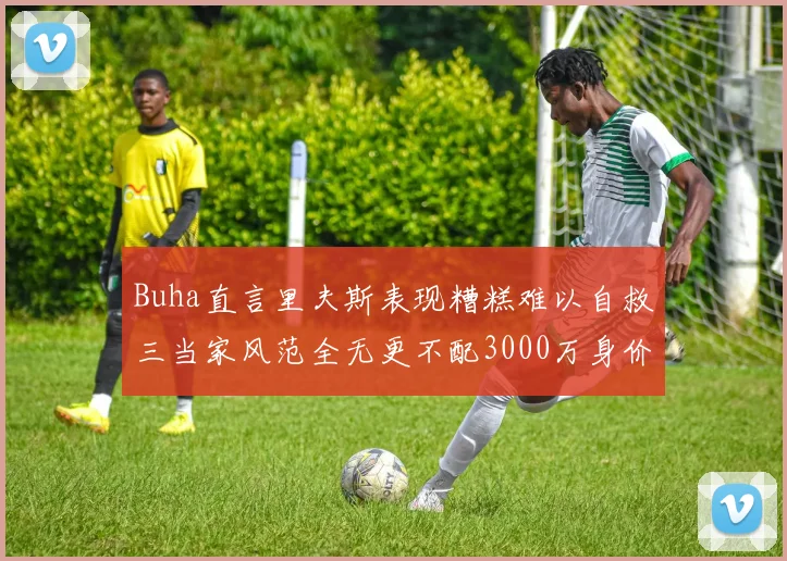 Buha直言里夫斯表现糟糕难以自救三当家风范全无更不配3000万身价